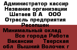 Администратор-кассир › Название организации ­ Шатаев В.А., ООО › Отрасль предприятия ­ Ресепшен › Минимальный оклад ­ 25 000 - Все города Работа » Вакансии   . Тверская обл.,Вышний Волочек г.